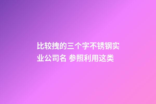 比较拽的三个字不锈钢实业公司名 参照利用这类-第1张-公司起名-玄机派